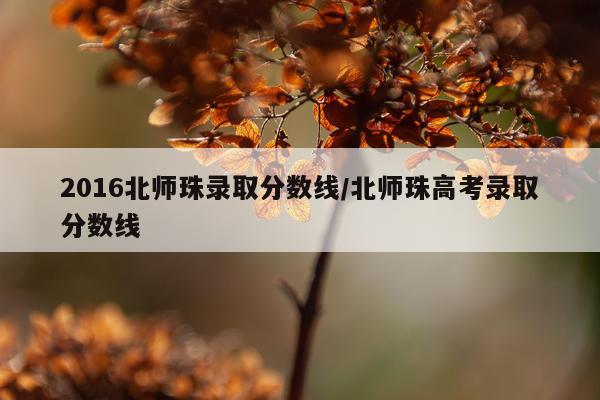 2016北师珠录取分数线/北师珠高考录取分数线