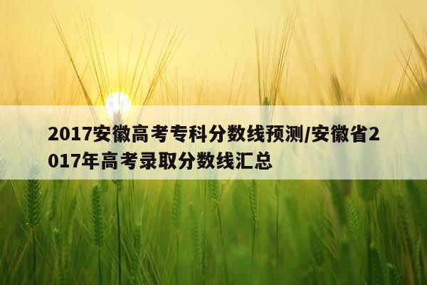 2017安徽高考专科分数线预测/安徽省2017年高考录取分数线汇总