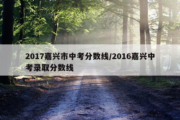 2017嘉兴市中考分数线/2016嘉兴中考录取分数线