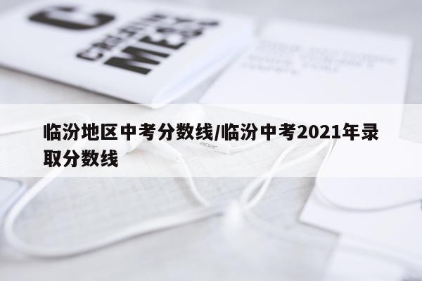 临汾地区中考分数线/临汾中考2021年录取分数线
