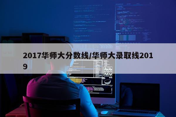 2017华师大分数线/华师大录取线2019