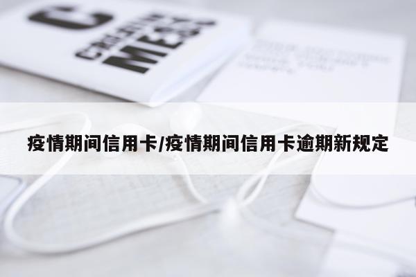 疫情期间信用卡/疫情期间信用卡逾期新规定