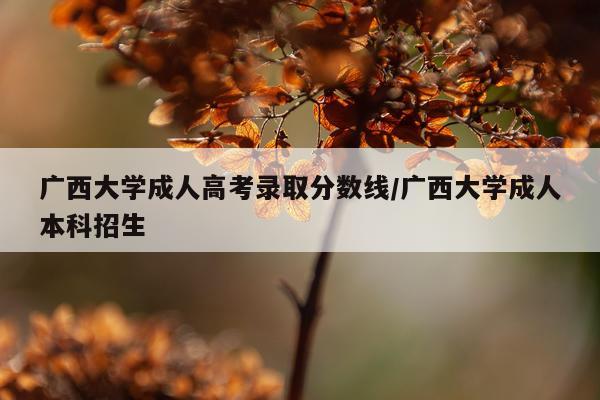 广西大学成人高考录取分数线/广西大学成人本科招生