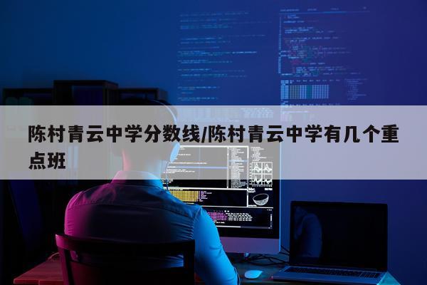 陈村青云中学分数线/陈村青云中学有几个重点班