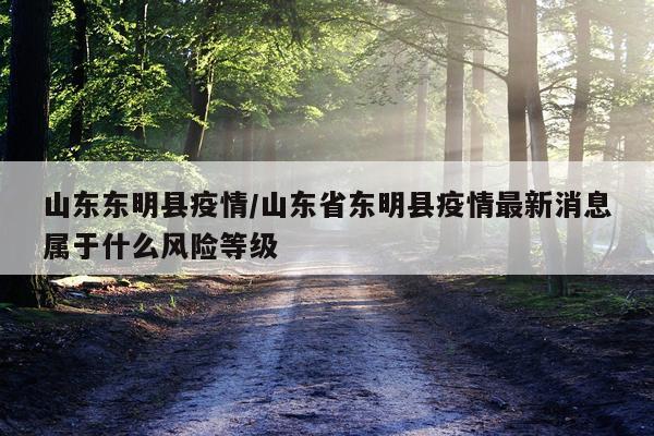 山东东明县疫情/山东省东明县疫情最新消息属于什么风险等级
