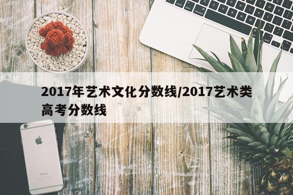 2017年艺术文化分数线/2017艺术类高考分数线