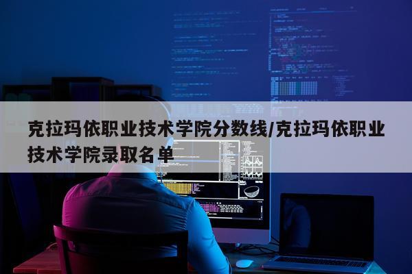 克拉玛依职业技术学院分数线/克拉玛依职业技术学院录取名单