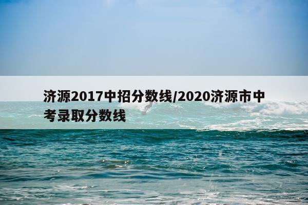 济源2017中招分数线/2020济源市中考录取分数线