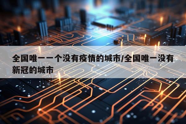 全国唯一一个没有疫情的城市/全国唯一没有新冠的城市