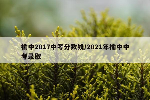 榆中2017中考分数线/2021年榆中中考录取