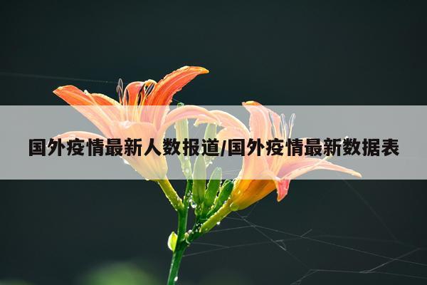 国外疫情最新人数报道/国外疫情最新数据表