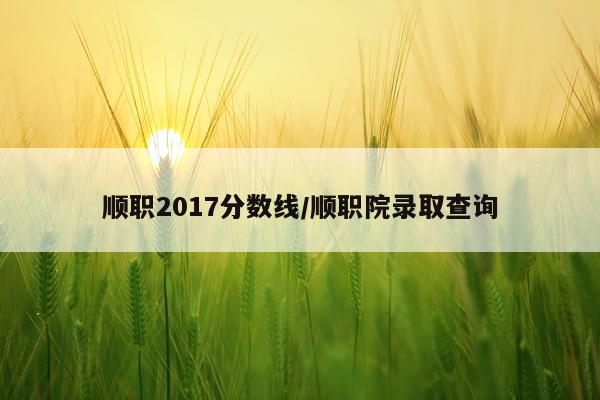 顺职2017分数线/顺职院录取查询