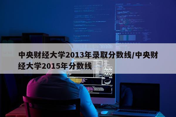 中央财经大学2013年录取分数线/中央财经大学2015年分数线