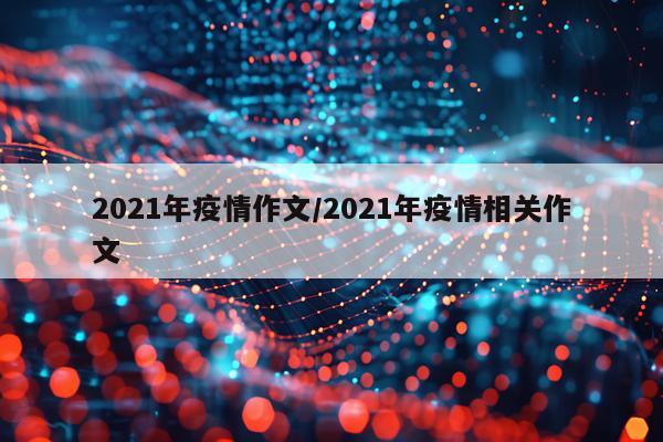 2021年疫情作文/2021年疫情相关作文