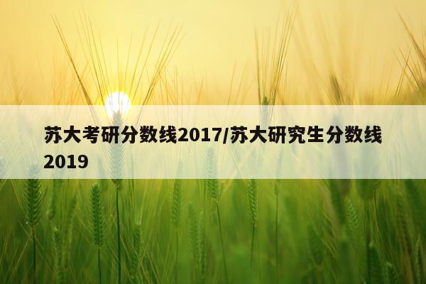 苏大考研分数线2017/苏大研究生分数线2019