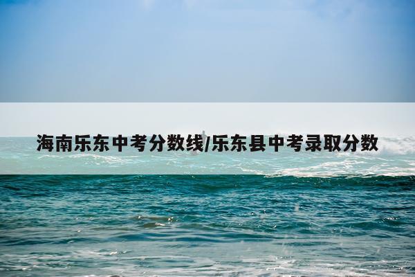 海南乐东中考分数线/乐东县中考录取分数