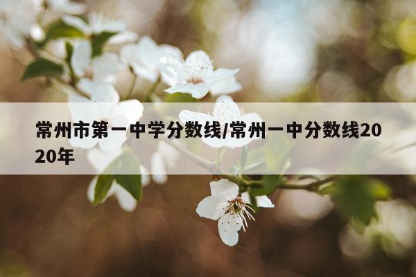 常州市第一中学分数线/常州一中分数线2020年