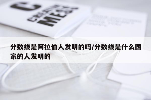 分数线是阿拉伯人发明的吗/分数线是什么国家的人发明的