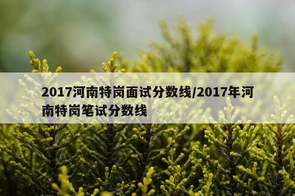 2017河南特岗面试分数线/2017年河南特岗笔试分数线
