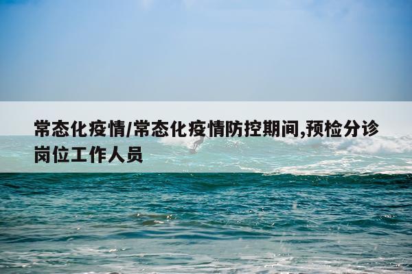 常态化疫情/常态化疫情防控期间,预检分诊岗位工作人员