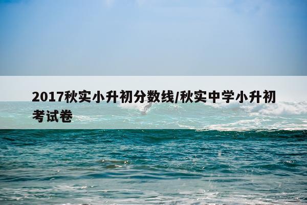 2017秋实小升初分数线/秋实中学小升初考试卷