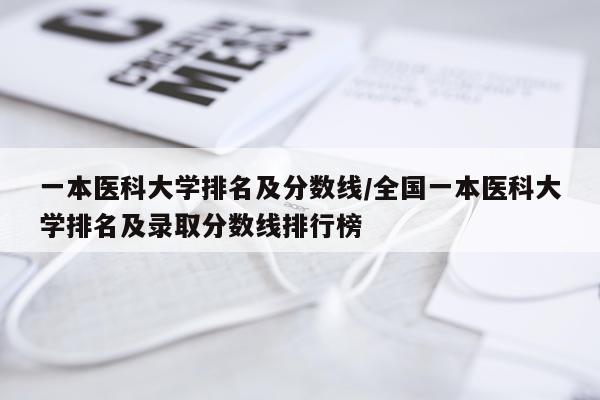 一本医科大学排名及分数线/全国一本医科大学排名及录取分数线排行榜