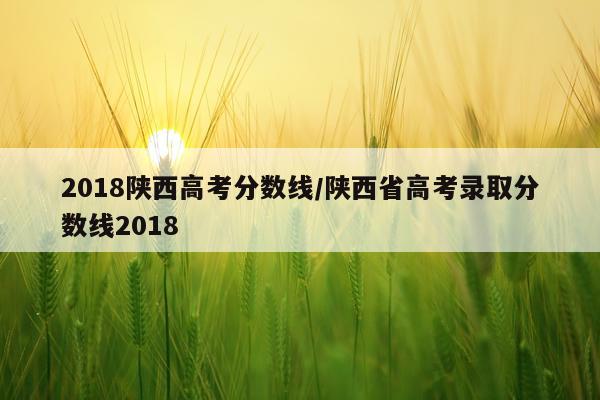 2018陕西高考分数线/陕西省高考录取分数线2018