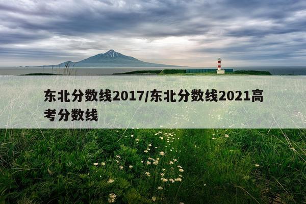 东北分数线2017/东北分数线2021高考分数线