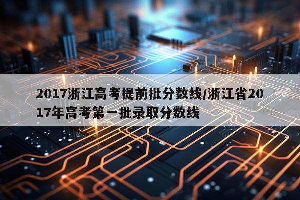 2017浙江高考提前批分数线/浙江省2017年高考第一批录取分数线
