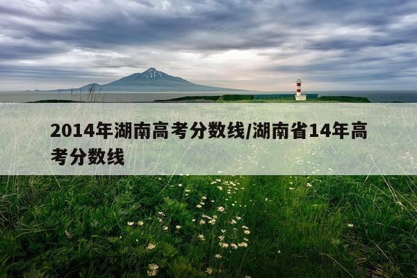 2014年湖南高考分数线/湖南省14年高考分数线