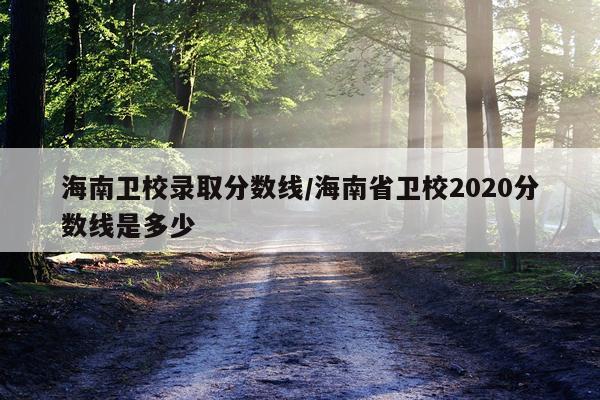 海南卫校录取分数线/海南省卫校2020分数线是多少