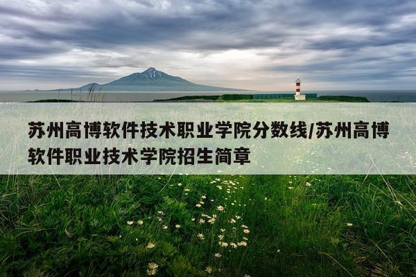 苏州高博软件技术职业学院分数线/苏州高博软件职业技术学院招生简章