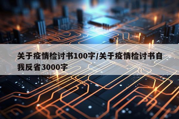 关于疫情检讨书100字/关于疫情检讨书自我反省3000字