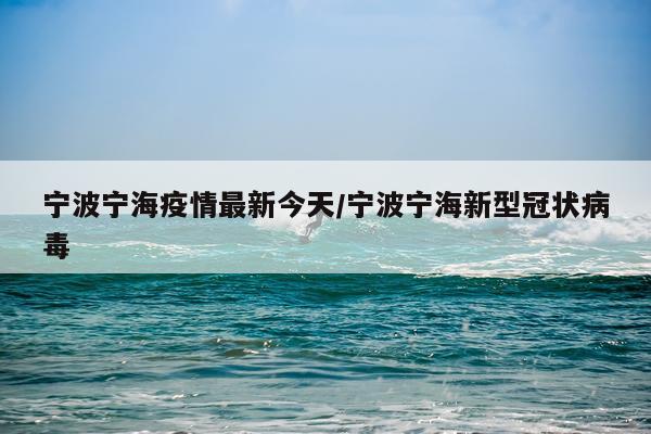 宁波宁海疫情最新今天/宁波宁海新型冠状病毒