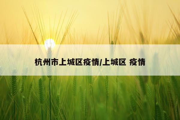 杭州市上城区疫情/上城区 疫情