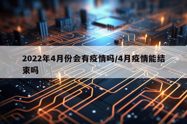 2022年4月份会有疫情吗/4月疫情能结束吗