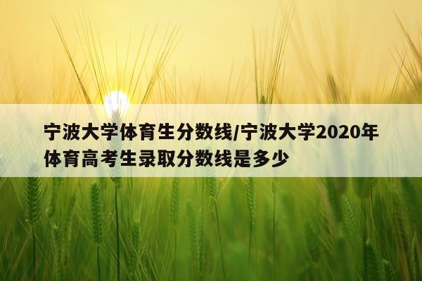 宁波大学体育生分数线/宁波大学2020年体育高考生录取分数线是多少