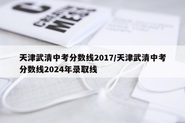 天津武清中考分数线2017/天津武清中考分数线2024年录取线