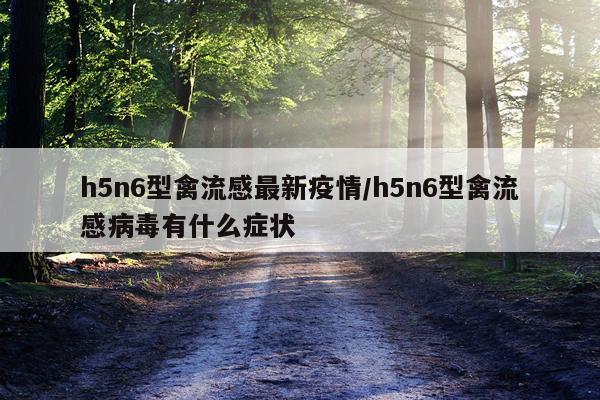h5n6型禽流感最新疫情/h5n6型禽流感病毒有什么症状