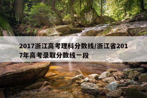 2017浙江高考理科分数线/浙江省2017年高考录取分数线一段