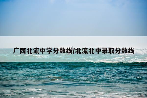 广西北流中学分数线/北流北中录取分数线