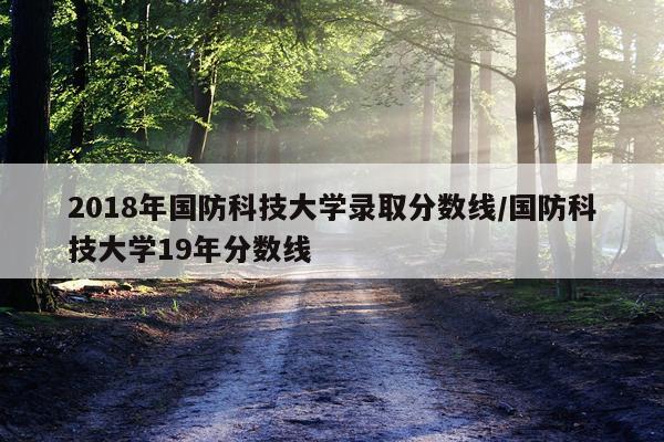 2018年国防科技大学录取分数线/国防科技大学19年分数线