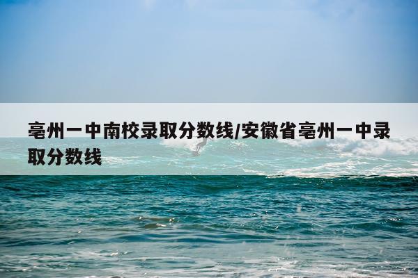 亳州一中南校录取分数线/安徽省亳州一中录取分数线