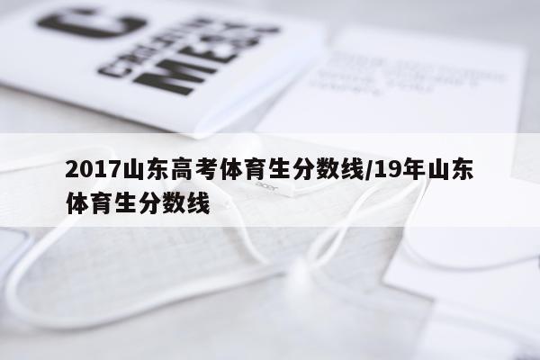2017山东高考体育生分数线/19年山东体育生分数线