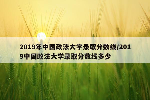 2019年中国政法大学录取分数线/2019中国政法大学录取分数线多少
