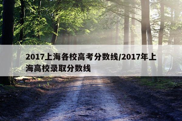 2017上海各校高考分数线/2017年上海高校录取分数线
