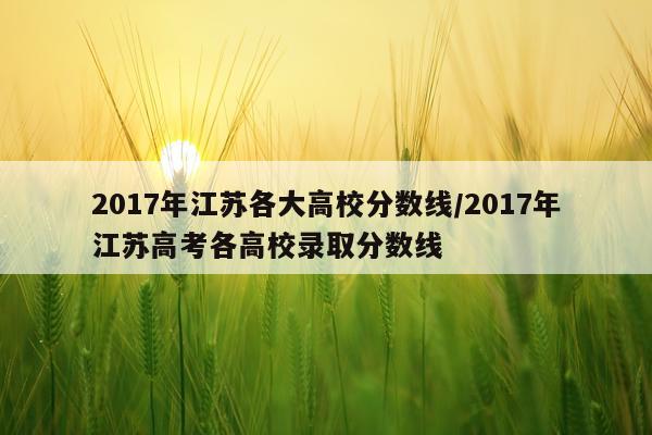 2017年江苏各大高校分数线/2017年江苏高考各高校录取分数线