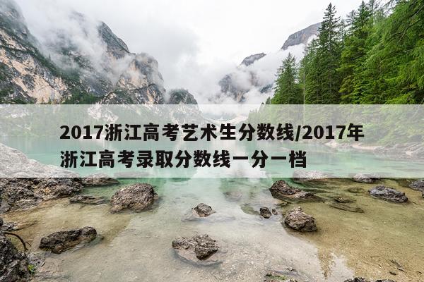 2017浙江高考艺术生分数线/2017年浙江高考录取分数线一分一档