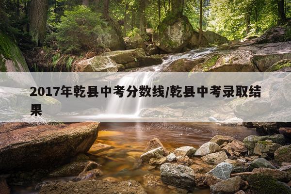 2017年乾县中考分数线/乾县中考录取结果