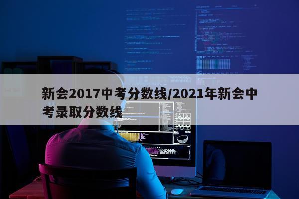 新会2017中考分数线/2021年新会中考录取分数线